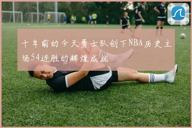 十年前的今天勇士队创下NBA历史主场54连胜的辉煌成就