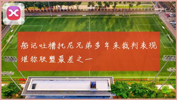 船记吐槽托尼兄弟多年来裁判表现堪称联盟最差之一