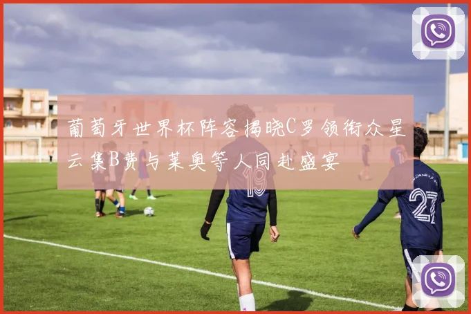 葡萄牙世界杯阵容揭晓C罗领衔众星云集B费与莱奥等人同赴盛宴