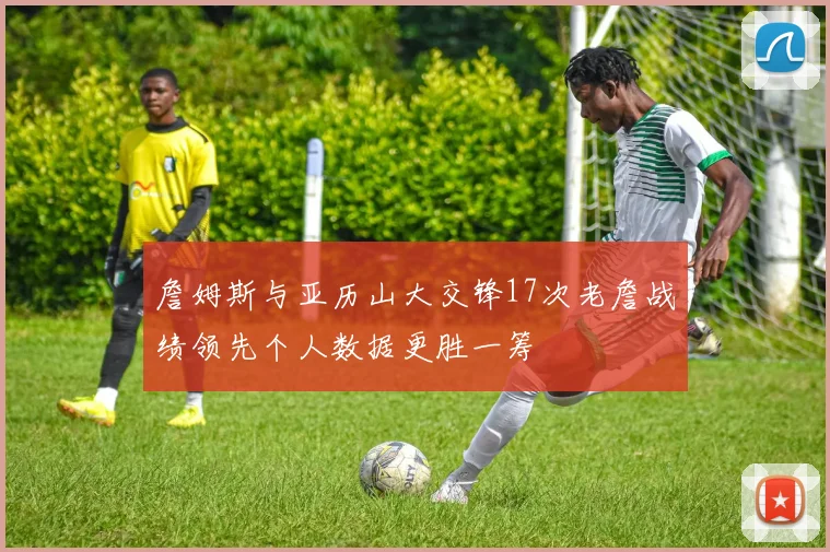 詹姆斯与亚历山大交锋17次老詹战绩领先个人数据更胜一筹