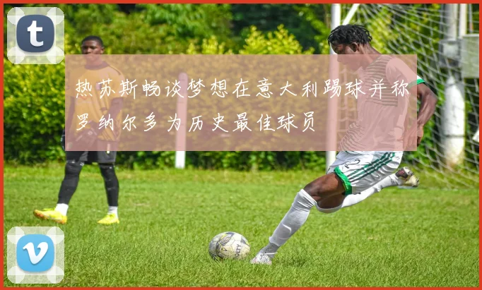 热苏斯畅谈梦想在意大利踢球并称罗纳尔多为历史最佳球员