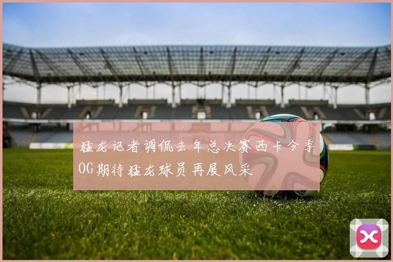 猛龙记者调侃去年总决赛西卡今季OG期待猛龙球员再展风采