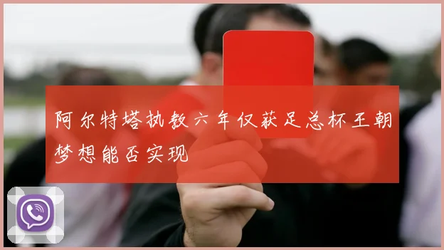 阿尔特塔执教六年仅获足总杯王朝梦想能否实现