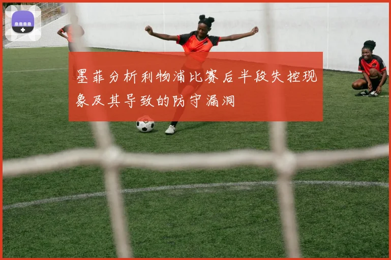 墨菲分析利物浦比赛后半段失控现象及其导致的防守漏洞