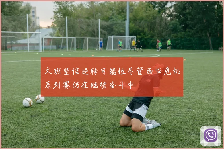 文班坚信逆转可能性尽管面临危机系列赛仍在继续奋斗中