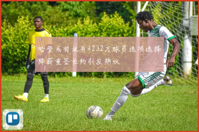 哈登或将放弃4232万球员选项选择降薪重签长约引发热议