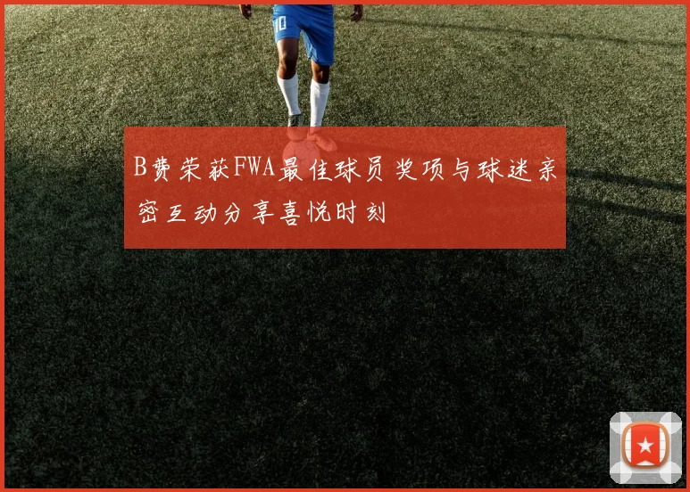 B费荣获FWA最佳球员奖项与球迷亲密互动分享喜悦时刻