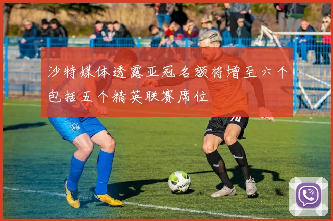 沙特媒体透露亚冠名额将增至六个包括五个精英联赛席位