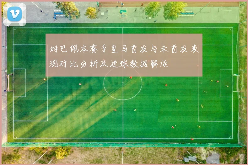 姆巴佩本赛季皇马首发与未首发表现对比分析及进球数据解读