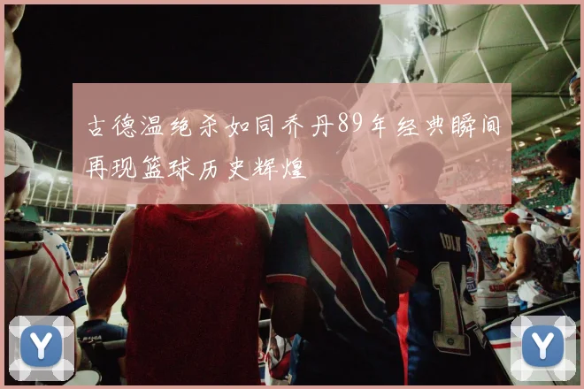 古德温绝杀如同乔丹89年经典瞬间再现篮球历史辉煌