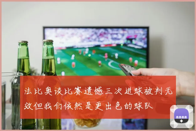 法比奥谈比赛遗憾三次进球被判无效但我们依然是更出色的球队
