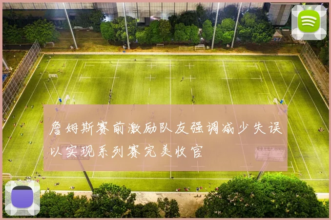 詹姆斯赛前激励队友强调减少失误以实现系列赛完美收官