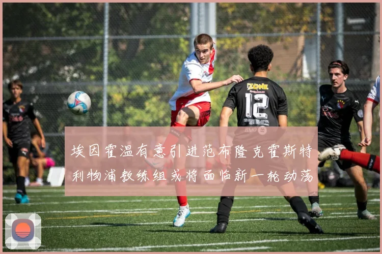 埃因霍温有意引进范布隆克霍斯特利物浦教练组或将面临新一轮动荡