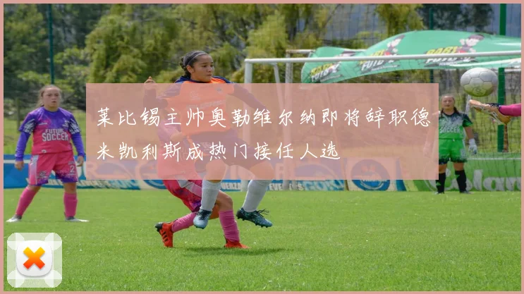 莱比锡主帅奥勒维尔纳即将辞职德米凯利斯成热门接任人选