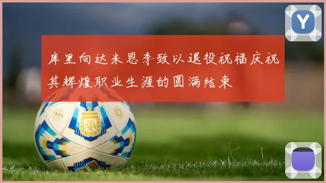 库里向达米恩李致以退役祝福庆祝其辉煌职业生涯的圆满结束