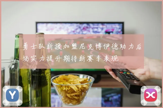 勇士队新援加盟尼克博伊德助力后场实力提升期待新赛季表现