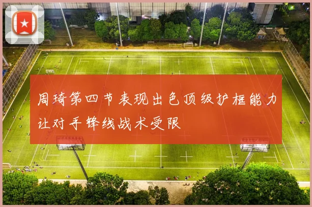 周琦第四节表现出色顶级护框能力让对手锋线战术受限