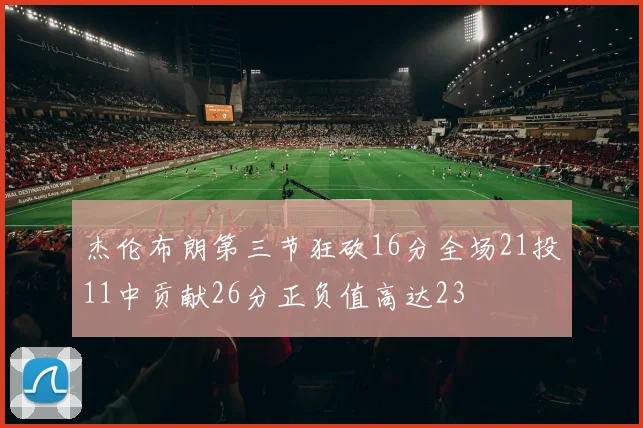 杰伦布朗第三节狂砍16分全场21投11中贡献26分正负值高达23